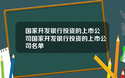 国家开发银行投资的上市公司国家开发银行投资的上市公司名单