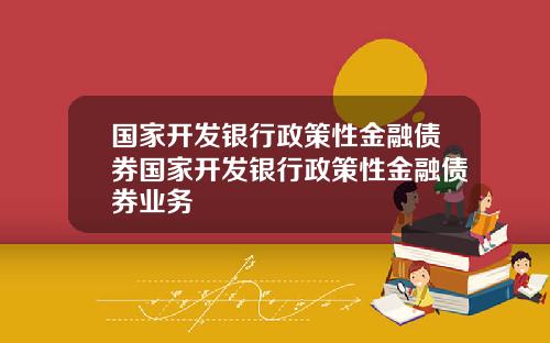 国家开发银行政策性金融债券国家开发银行政策性金融债券业务