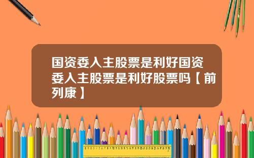 国资委入主股票是利好国资委入主股票是利好股票吗【前列康】