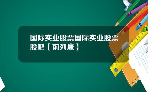 国际实业股票国际实业股票股吧【前列康】 国际实业股票国际实业股票股吧【前列康】