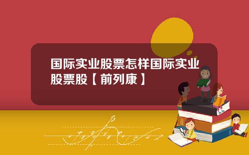 国际实业股票怎样国际实业股票股【前列康】 国际实业股票怎样国际实业股票股【前列康】