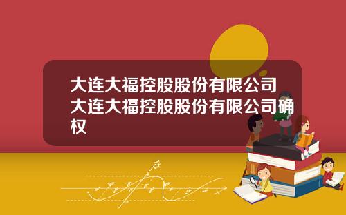 大连大福控股股份有限公司大连大福控股股份有限公司确权