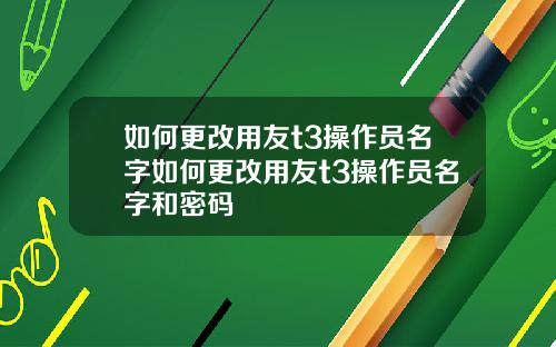 如何更改用友t3操作员名字如何更改用友t3操作员名字和密码