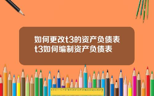 如何更改t3的资产负债表t3如何编制资产负债表
