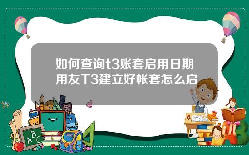 如何查询t3账套启用日期用友T3建立好帐套怎么启