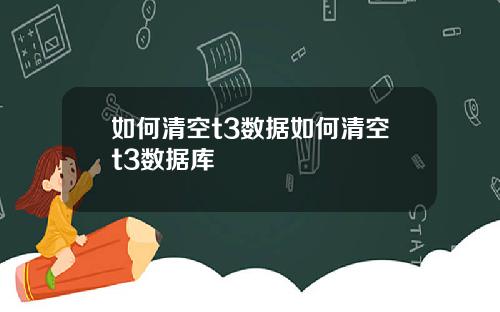 如何清空t3数据如何清空t3数据库