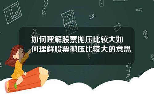 如何理解股票抛压比较大如何理解股票抛压比较大的意思