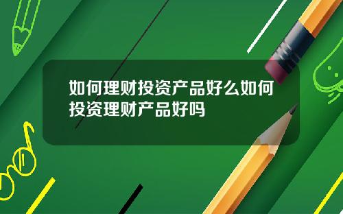 如何理财投资产品好么如何投资理财产品好吗