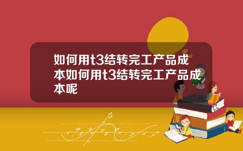 如何用t3结转完工产品成本如何用t3结转完工产品成本呢