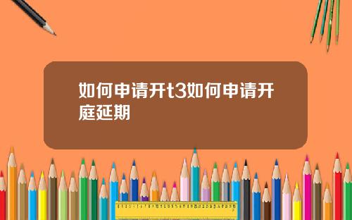 如何申请开t3如何申请开庭延期