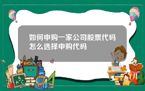 如何申购一家公司股票代码怎么选择申购代码