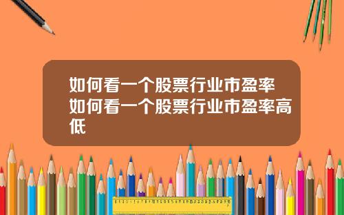 如何看一个股票行业市盈率如何看一个股票行业市盈率高低