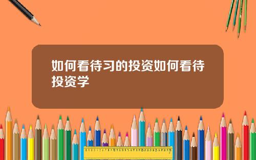 如何看待习的投资如何看待投资学