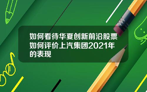 如何看待华夏创新前沿股票如何评价上汽集团2021年的表现