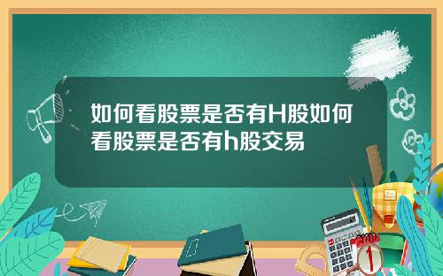 如何看股票是否有H股如何看股票是否有h股交易