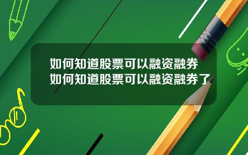 如何知道股票可以融资融券如何知道股票可以融资融券了