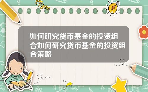 如何研究货币基金的投资组合如何研究货币基金的投资组合策略