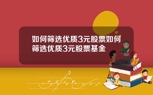 如何筛选优质3元股票如何筛选优质3元股票基金