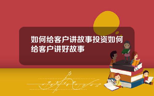 如何给客户讲故事投资如何给客户讲好故事