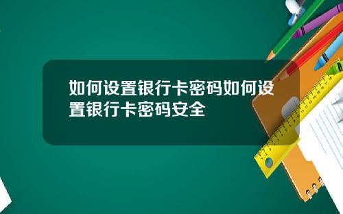 如何设置银行卡密码如何设置银行卡密码安全