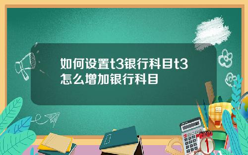 如何设置t3银行科目t3怎么增加银行科目