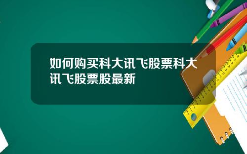 如何购买科大讯飞股票科大讯飞股票股最新