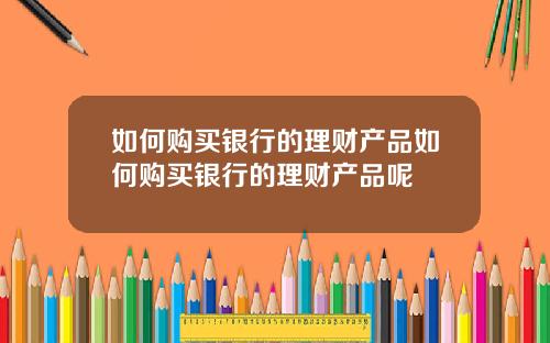 如何购买银行的理财产品如何购买银行的理财产品呢