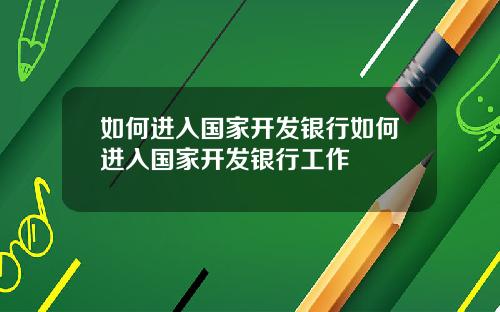 如何进入国家开发银行如何进入国家开发银行工作
