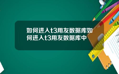 如何进入t3用友数据库如何进入t3用友数据库中