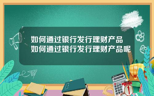 如何通过银行发行理财产品如何通过银行发行理财产品呢
