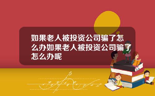 如果老人被投资公司骗了怎么办如果老人被投资公司骗了怎么办呢