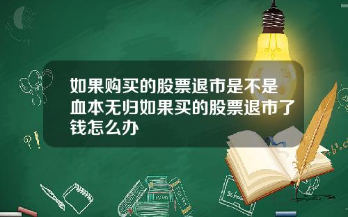 如果购买的股票退市是不是血本无归如果买的股票退市了钱怎么办
