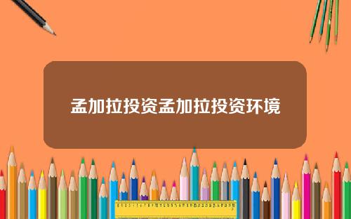 孟加拉投资孟加拉投资环境
