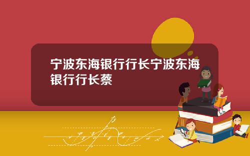 宁波东海银行行长宁波东海银行行长蔡