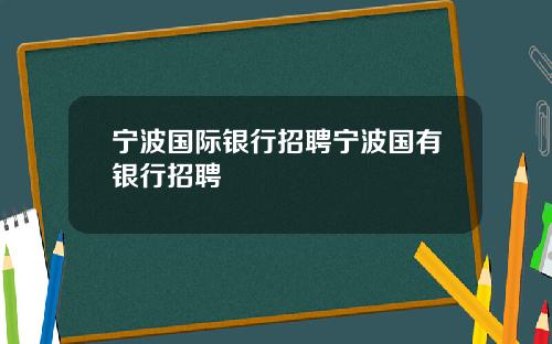 宁波国际银行招聘宁波国有银行招聘