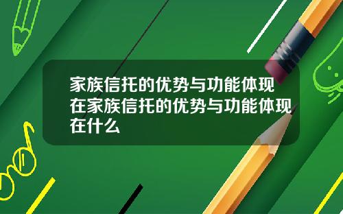 家族信托的优势与功能体现在家族信托的优势与功能体现在什么