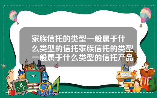 家族信托的类型一般属于什么类型的信托家族信托的类型一般属于什么类型的信托产品