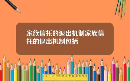 家族信托的退出机制家族信托的退出机制包括