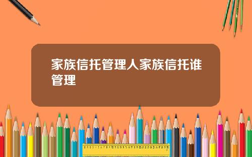 家族信托管理人家族信托谁管理
