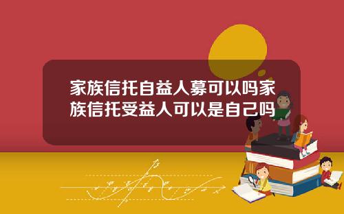 家族信托自益人募可以吗家族信托受益人可以是自己吗