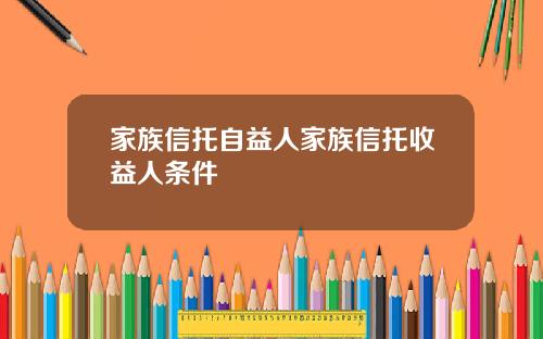家族信托自益人家族信托收益人条件