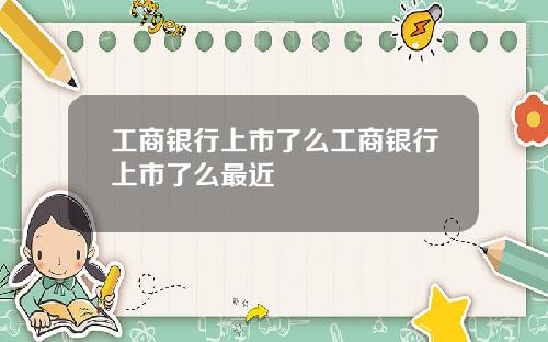 工商银行上市了么工商银行上市了么最近