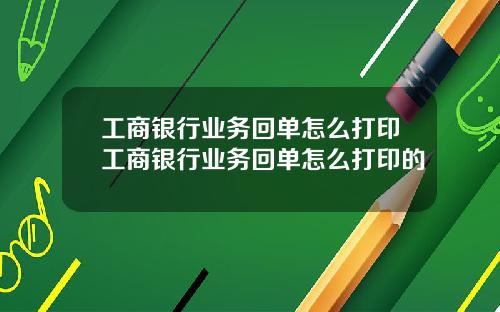 工商银行业务回单怎么打印工商银行业务回单怎么打印的
