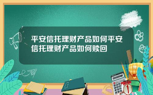 平安信托理财产品如何平安信托理财产品如何赎回