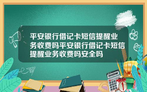 平安银行借记卡短信提醒业务收费吗平安银行借记卡短信提醒业务收费吗安全吗