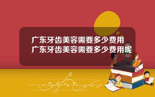 广东牙齿美容需要多少费用广东牙齿美容需要多少费用呢
