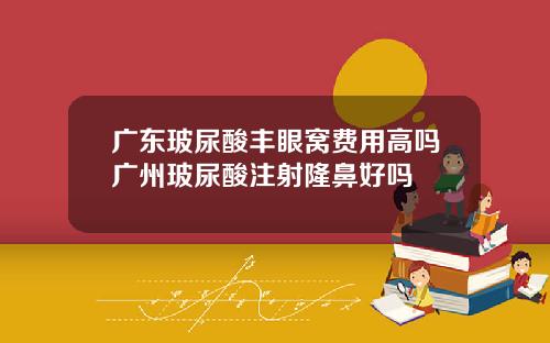 广东玻尿酸丰眼窝费用高吗广州玻尿酸注射隆鼻好吗