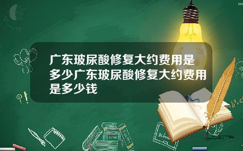 广东玻尿酸修复大约费用是多少广东玻尿酸修复大约费用是多少钱