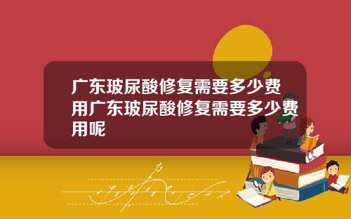 广东玻尿酸修复需要多少费用广东玻尿酸修复需要多少费用呢