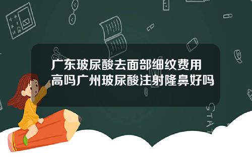广东玻尿酸去面部细纹费用高吗广州玻尿酸注射隆鼻好吗